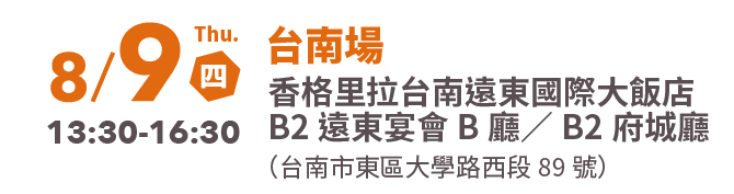 台南場 8/9 Thu. (四) 13:30-16:30 香格里拉台南遠東國際大飯店（台南市東區大學路西段89號）